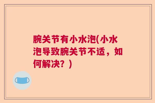 腕关节有小水泡(小水泡导致腕关节不适，如何解决？)