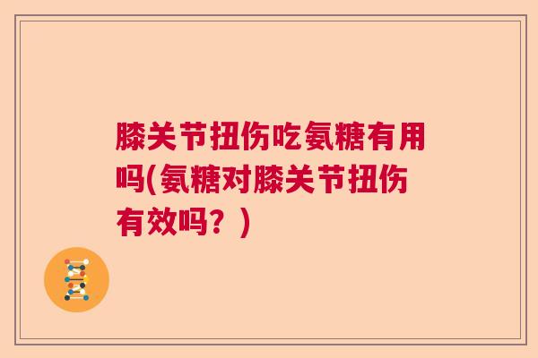 膝关节扭伤吃氨糖有用吗(氨糖对膝关节扭伤有效吗？)