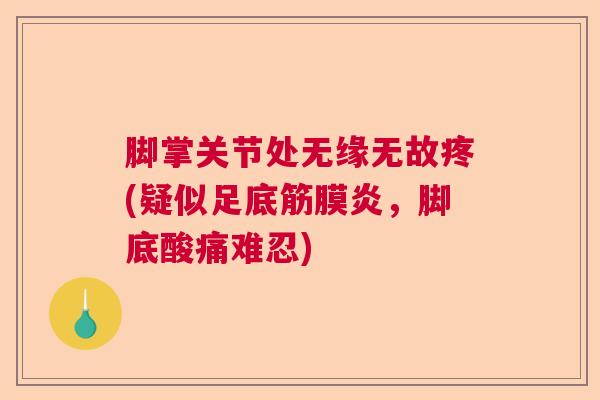 脚掌关节处无缘无故疼(疑似足底筋膜炎,脚底酸痛难忍) 脚掌关节处无缘无故疼(疑似足底筋膜炎,脚底酸痛难忍)
