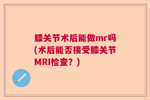 膝关节术后能做mr吗(术后能否接受膝关节MRI检查?) 膝关节术后能做mr吗(术后能否接受膝关节MRI检查?)