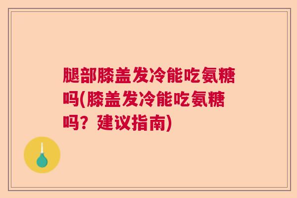腿部膝盖发冷能吃氨糖吗(膝盖发冷能吃氨糖吗？建议指南)