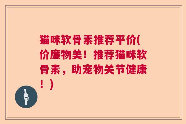 猫咪软骨素推荐平价(价廉物美！推荐猫咪软骨素，助宠物关节健康！)