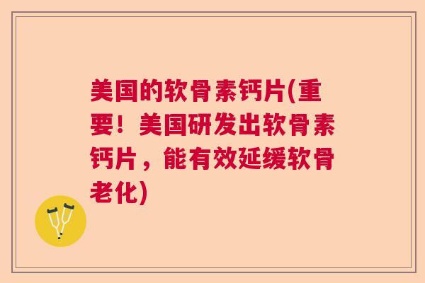 美国的软骨素钙片(重要！美国研发出软骨素钙片，能有效延缓软骨老化)