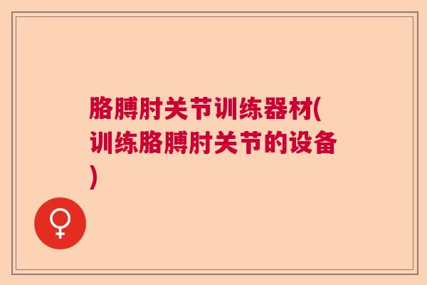 胳膊肘关节训练器材(训练胳膊肘关节的设备)