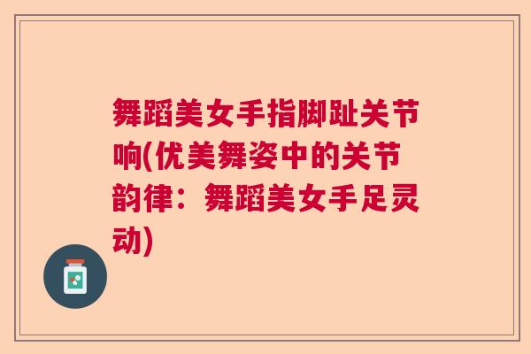 舞蹈美女手指脚趾关节响(优美舞姿中的关节韵律：舞蹈美女手足灵动)