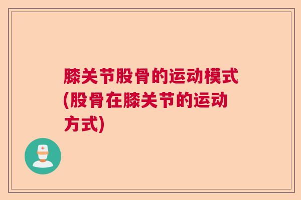 膝关节股骨的运动模式(股骨在膝关节的运动方式) 膝关节股骨的运动模式(股骨在膝关节的运动方式)