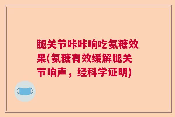 腿关节咔咔响吃氨糖效果(氨糖有效缓解腿关节响声，经科学证明)