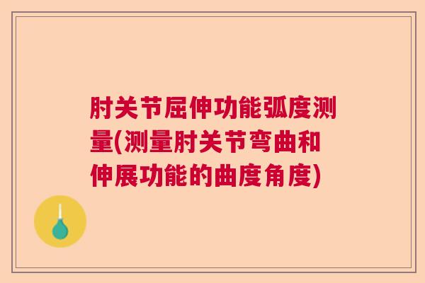 肘关节屈伸功能弧度测量(测量肘关节弯曲和伸展功能的曲度角度)