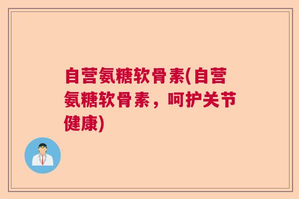 自营氨糖软骨素(自营氨糖软骨素，呵护关节健康)