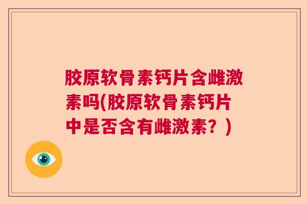 胶原软骨素钙片含雌激素吗(胶原软骨素钙片中是否含有雌激素？)