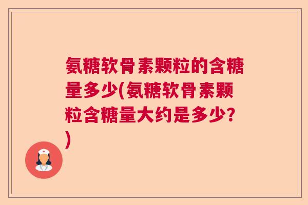 氨糖软骨素颗粒的含糖量多少(氨糖软骨素颗粒含糖量大约是多少？)