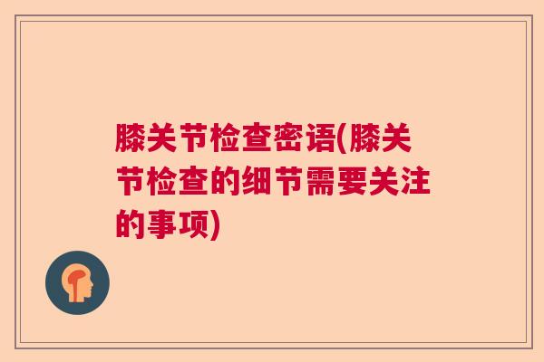 膝关节检查密语(膝关节检查的细节需要关注的事项)