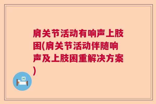 肩关节活动有响声上肢困(肩关节活动伴随响声及上肢困重解决方案)