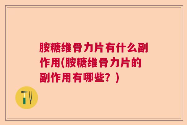 胺糖维骨力片有什么副作用(胺糖维骨力片的副作用有哪些？)