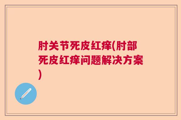 肘关节死皮红痒(肘部死皮红痒问题解决方案)