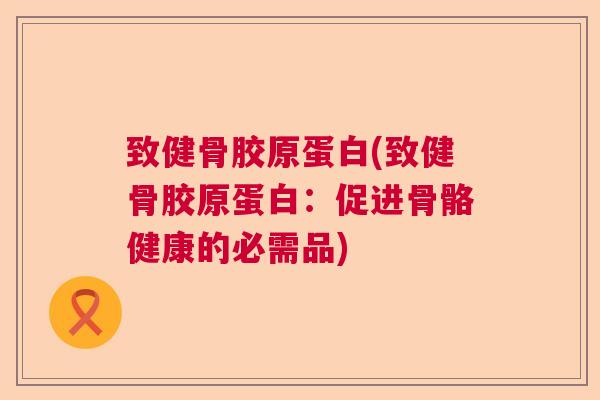 致健骨胶原蛋白(致健骨胶原蛋白：促进骨骼健康的必需品)