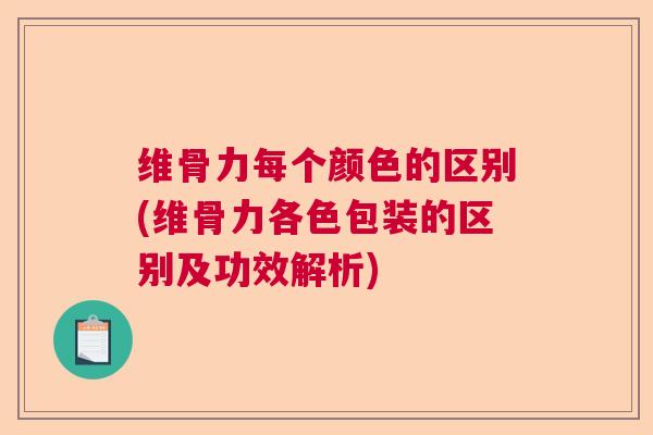 维骨力每个颜色的区别(维骨力各色包装的区别及功效解析)