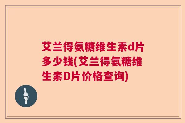 艾兰得氨糖维生素d片多少钱(艾兰得氨糖维生素D片价格查询)
