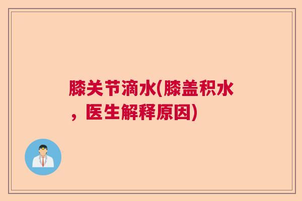膝关节滴水(膝盖积水,医生解释原因) 膝关节滴水(膝盖积水,医生解释原因)