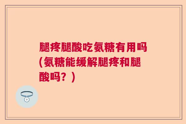 腿疼腿酸吃氨糖有用吗(氨糖能缓解腿疼和腿酸吗？)