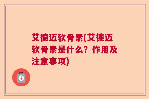 艾德迈软骨素(艾德迈软骨素是什么？作用及注意事项)