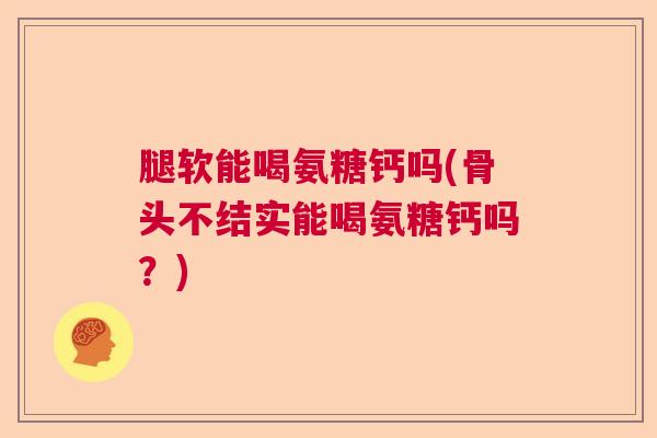 腿软能喝氨糖钙吗(骨头不结实能喝氨糖钙吗？)