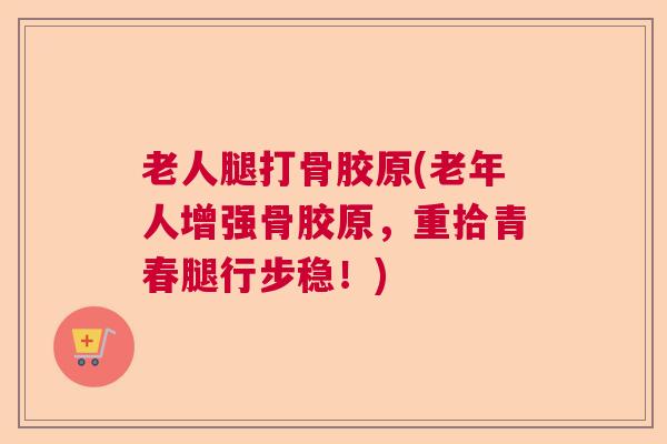 老人腿打骨胶原(老年人增强骨胶原，重拾青春腿行步稳！)