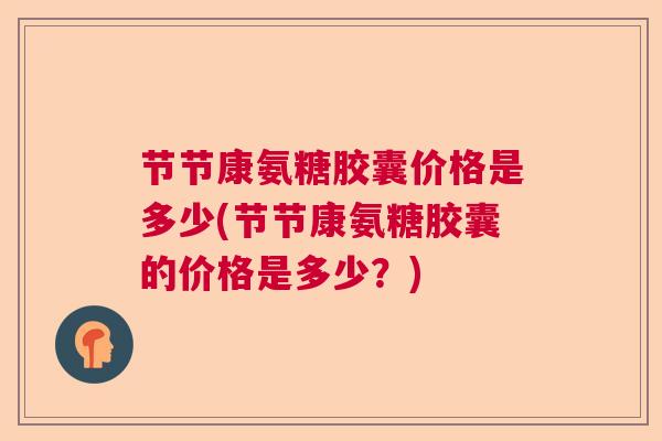 节节康氨糖胶囊价格是多少(节节康氨糖胶囊的价格是多少？)