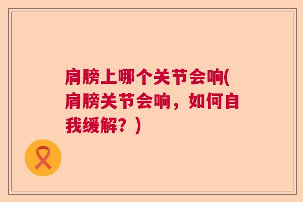 肩膀上哪个关节会响(肩膀关节会响，如何自我缓解？)