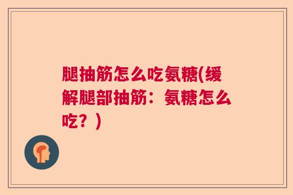 腿抽筋怎么吃氨糖(缓解腿部抽筋：氨糖怎么吃？)