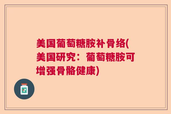 美国葡萄糖胺补骨络(美国研究：葡萄糖胺可增强骨骼健康)