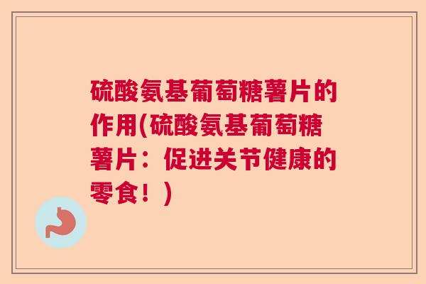 硫酸氨基葡萄糖薯片的作用(硫酸氨基葡萄糖薯片：促进关节健康的零食！)