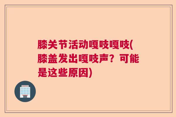 膝关节活动嘎吱嘎吱(膝盖发出嘎吱声？可能是这些原因)