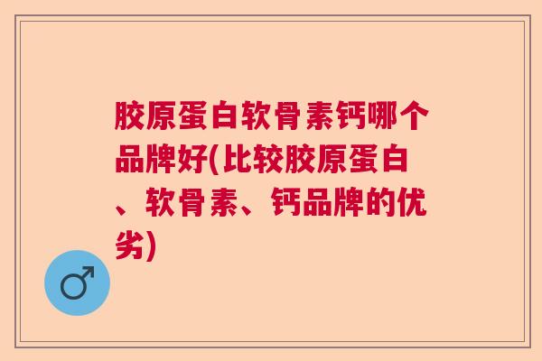 胶原蛋白软骨素钙哪个品牌好(比较胶原蛋白、软骨素、钙品牌的优劣)