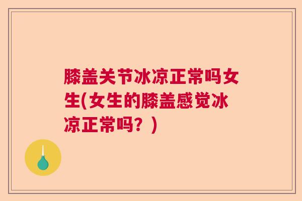 膝盖关节冰凉正常吗女生(女生的膝盖感觉冰凉正常吗？)
