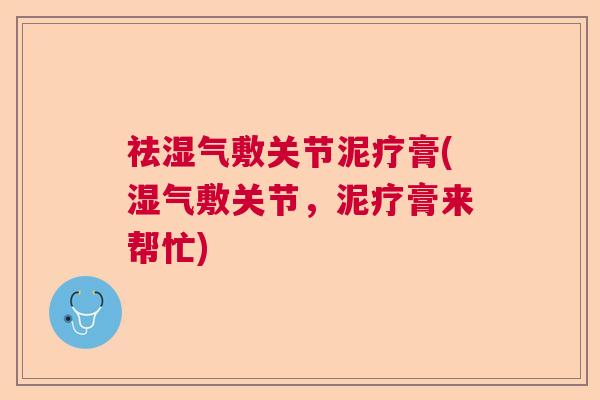 祛湿气敷关节泥疗膏(湿气敷关节，泥疗膏来帮忙)