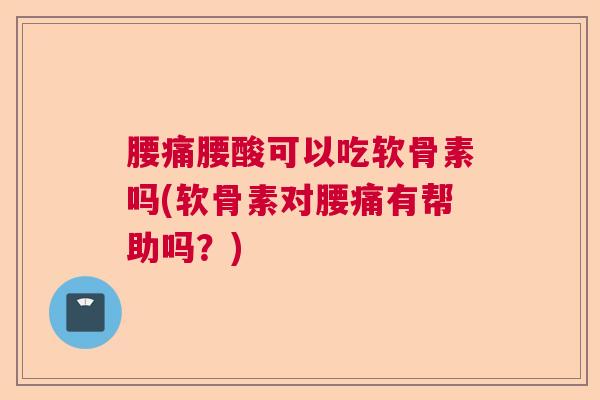 腰痛腰酸可以吃软骨素吗(软骨素对腰痛有帮助吗？)