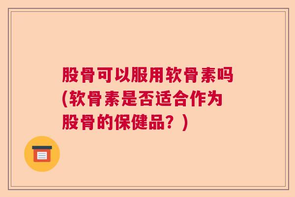 股骨可以服用软骨素吗(软骨素是否适合作为股骨的保健品？)