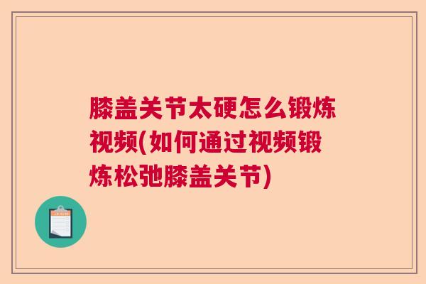 膝盖关节太硬怎么锻炼视频(如何通过视频锻炼松弛膝盖关节)