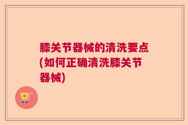 膝关节器械的清洗要点(如何正确清洗膝关节器械)