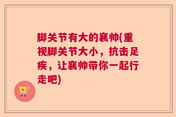 脚关节有大的襄帅(重视脚关节大小，抗击足疾，让襄帅带你一起行走吧)