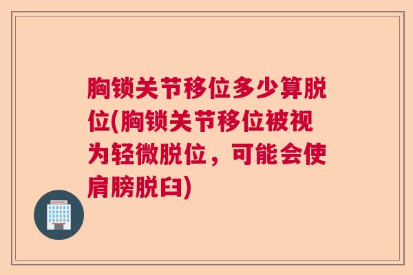 胸锁关节移位多少算脱位(胸锁关节移位被视为轻微脱位,可能会使肩膀脱臼) 胸锁关节移位多少算脱位(胸锁关节移位被视为轻微脱位,可能会使肩膀脱臼)