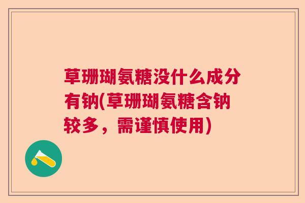 草珊瑚氨糖没什么成分有钠(草珊瑚氨糖含钠较多，需谨慎使用)