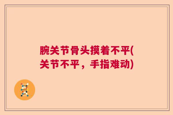 腕关节骨头摸着不平(关节不平，手指难动)