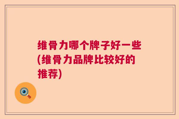 维骨力哪个牌子好一些(维骨力品牌比较好的推荐)