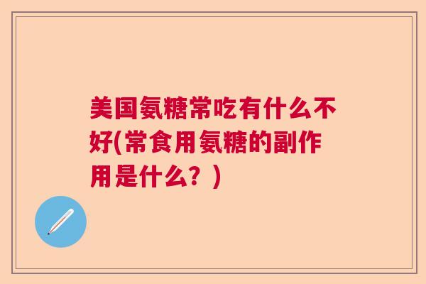 美国氨糖常吃有什么不好(常食用氨糖的副作用是什么？)