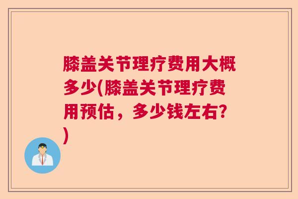 膝盖关节理疗费用大概多少(膝盖关节理疗费用预估，多少钱左右？)