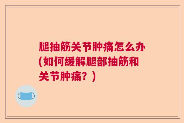 腿抽筋关节肿痛怎么办(如何缓解腿部抽筋和关节肿痛？)