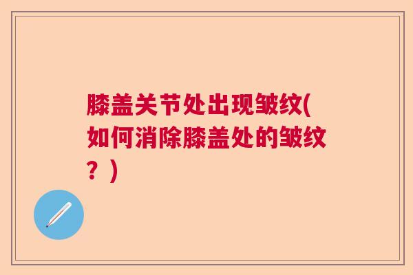 膝盖关节处出现皱纹(如何消除膝盖处的皱纹？)