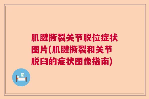 肌腱撕裂关节脱位症状图片(肌腱撕裂和关节脱臼的症状图像指南)